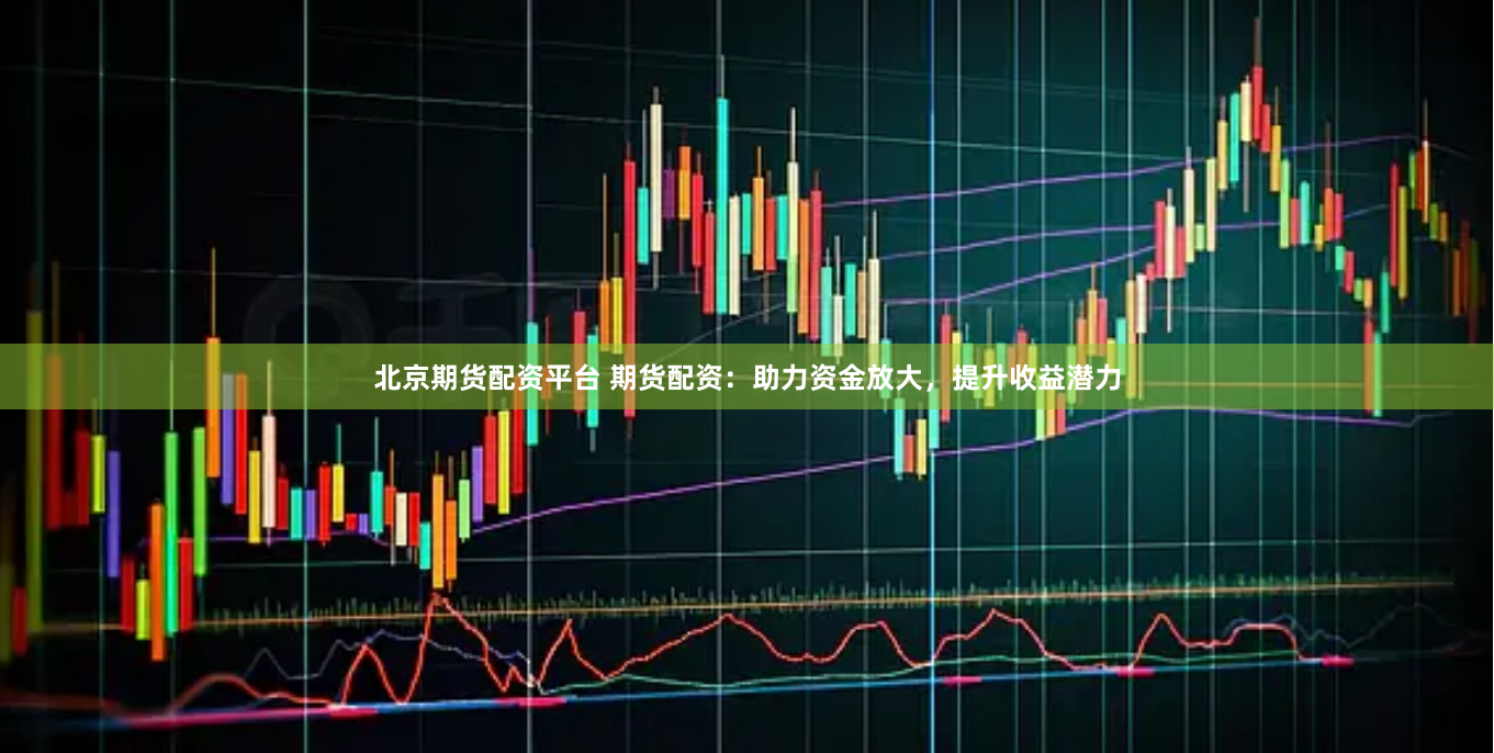 北京期货配资平台 期货配资：助力资金放大，提升收益潜力