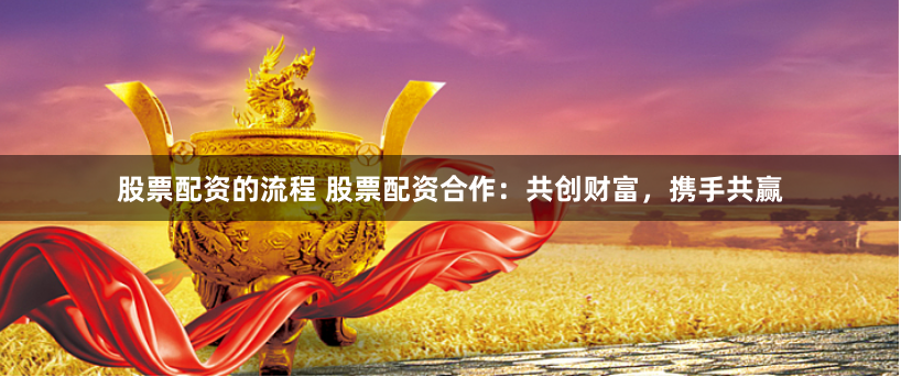 股票配资的流程 股票配资合作：共创财富，携手共赢