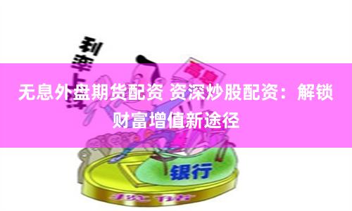 无息外盘期货配资 资深炒股配资：解锁财富增值新途径