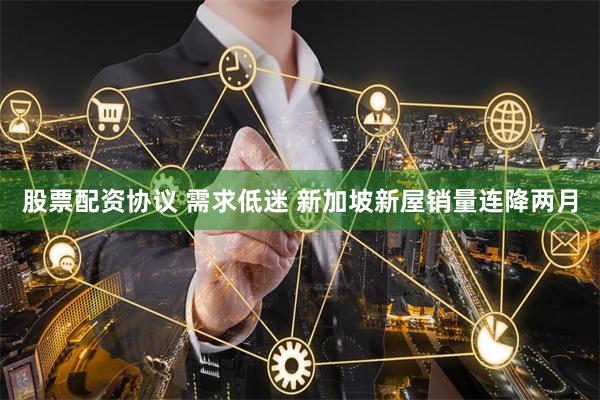 股票配资协议 需求低迷 新加坡新屋销量连降两月
