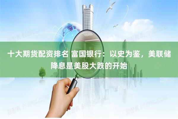 十大期货配资排名 富国银行：以史为鉴，美联储降息是美股大跌的开始