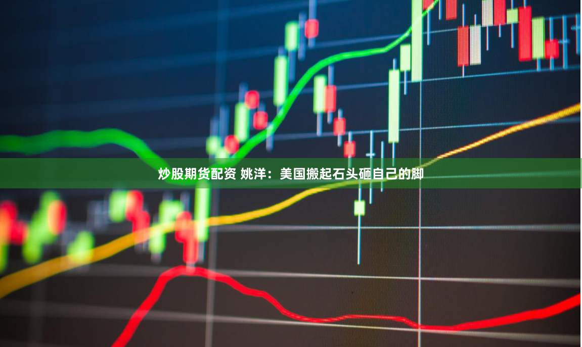 炒股期货配资 姚洋：美国搬起石头砸自己的脚
