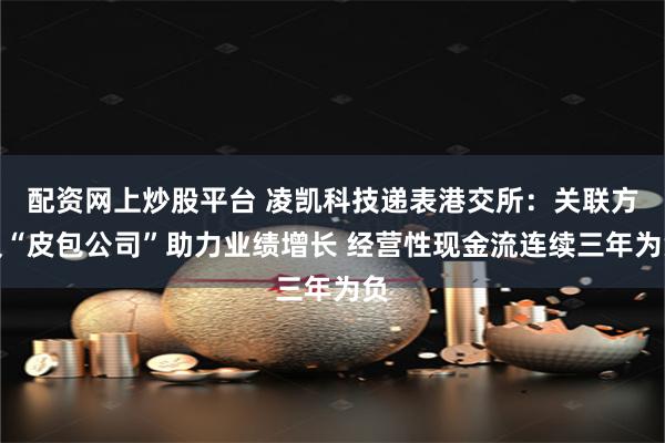 配资网上炒股平台 凌凯科技递表港交所：关联方及“皮包公司”助力业绩增长 经营性现金流连续三年为负