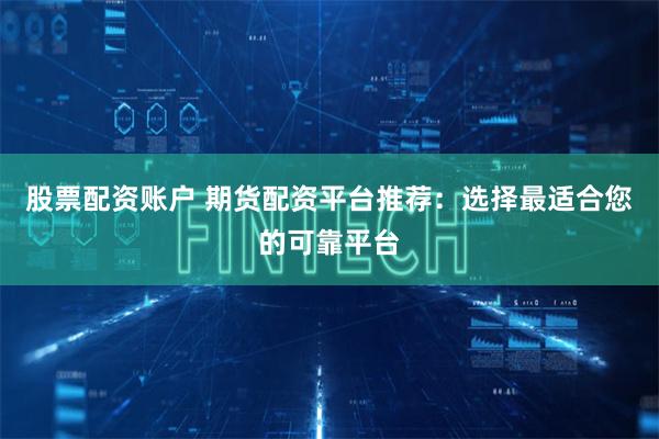股票配资账户 期货配资平台推荐：选择最适合您的可靠平台