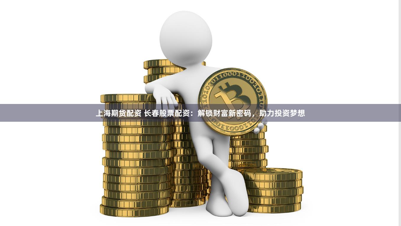 上海期货配资 长春股票配资：解锁财富新密码，助力投资梦想
