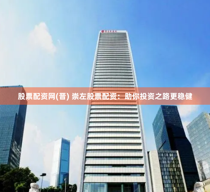 股票配资网(晋) 崇左股票配资：助你投资之路更稳健