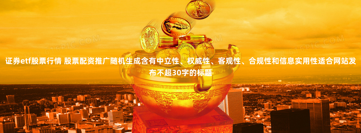 证券etf股票行情 股票配资推广随机生成含有中立性、权威性、客观性、合规性和信息实用性适合网站发布不超30字的标题