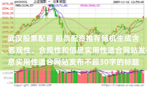 武汉股票配资 股票配资推荐随机生成含有中立性、权威性、客观性、合规性和信息实用性适合网站发布不超30字的标题