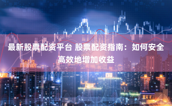 最新股票配资平台 股票配资指南：如何安全高效地增加收益