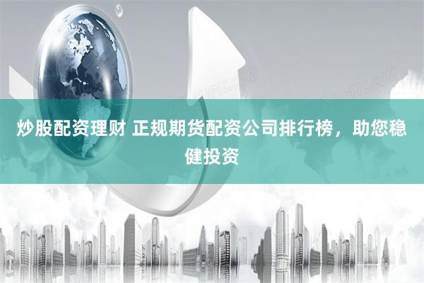 炒股配资理财 正规期货配资公司排行榜，助您稳健投资