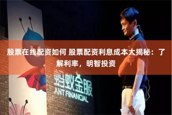 股票在线配资如何 股票配资利息成本大揭秘：了解利率，明智投资