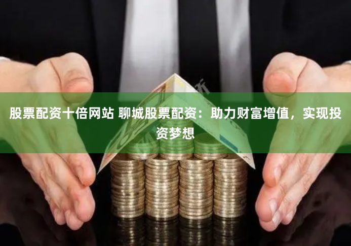 股票配资十倍网站 聊城股票配资：助力财富增值，实现投资梦想