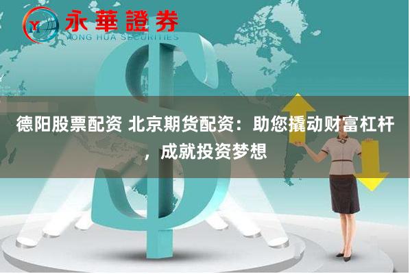 德阳股票配资 北京期货配资：助您撬动财富杠杆，成就投资梦想