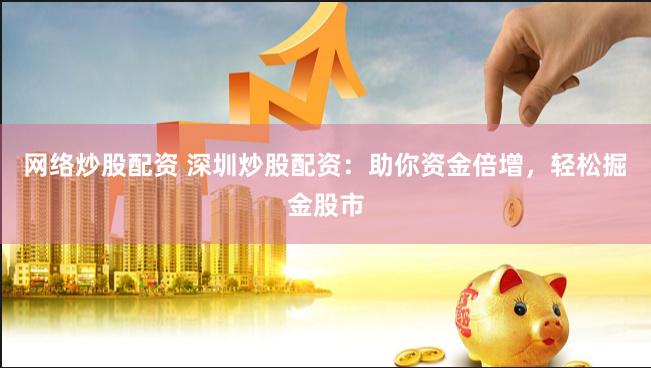 网络炒股配资 深圳炒股配资：助你资金倍增，轻松掘金股市