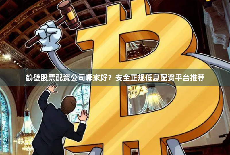 鹤壁股票配资公司哪家好？安全正规低息配资平台推荐