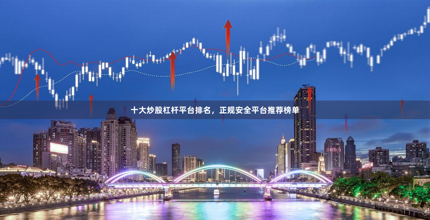 十大炒股杠杆平台排名，正规安全平台推荐榜单