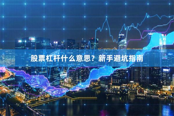 股票杠杆什么意思？新手避坑指南