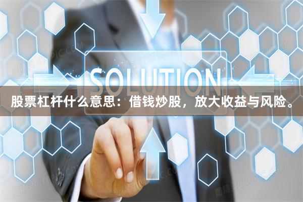 股票杠杆什么意思：借钱炒股，放大收益与风险。
