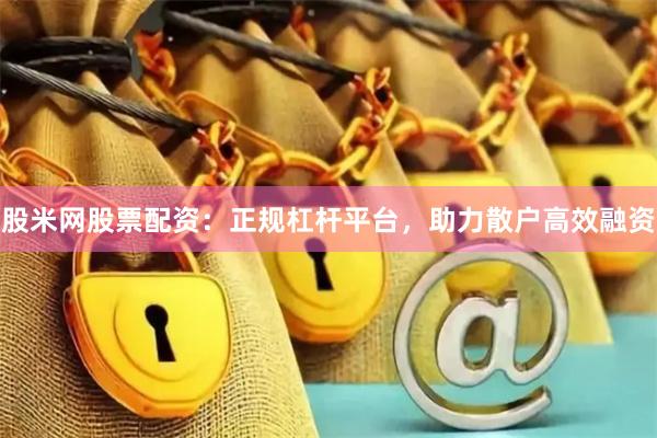 股米网股票配资：正规杠杆平台，助力散户高效融资