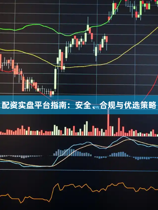 配资实盘平台指南：安全、合规与优选策略