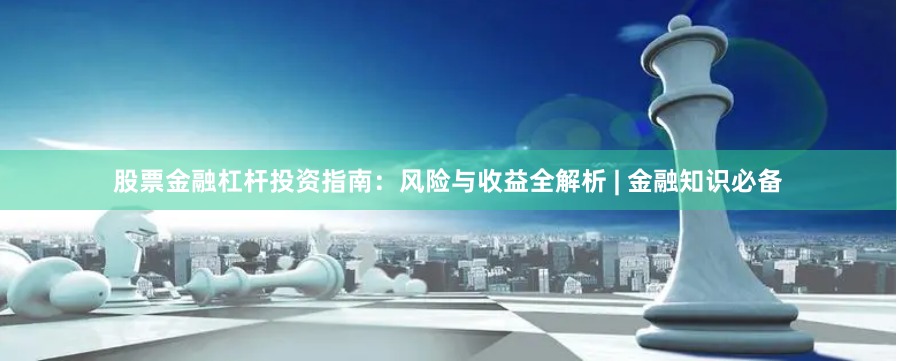 股票金融杠杆投资指南：风险与收益全解析 | 金融知识必备